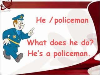 He / policeman


What does he do?
He’s a policeman.
 