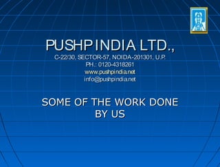 PUSHP INDIA LTD.,
 C-22/30, SECTOR-57, NOIDA-201301, U.P.
             PH.: 0120-4318261
            www.pushpindia.net
            info@pushpindia.net



SOME OF THE WORK DONE
         BY US
 
