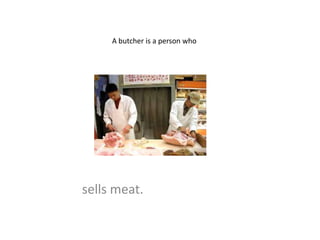 A butcher is a person who




sells meat.
 