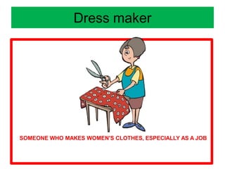 Dress maker
SOMEONE WHO MAKES WOMEN'S CLOTHES, ESPECIALLY AS A JOB
 