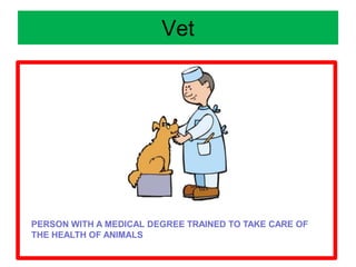 Vet
PERSON WITH A MEDICAL DEGREE TRAINED TO TAKE CARE OF
THE HEALTH OF ANIMALS
 