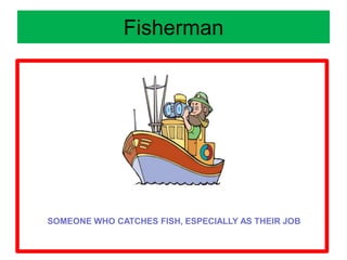 Fisherman
SOMEONE WHO CATCHES FISH, ESPECIALLY AS THEIR JOB
 