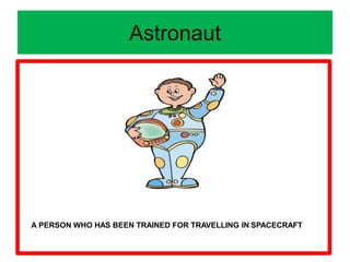 Astronaut
A PERSON WHO HAS BEEN TRAINED FOR TRAVELLING IN SPACECRAFT
 