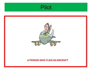 Pilot
A PERSON WHO FLIES AN AIRCRAFT
 