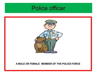 Police officer
A MALE OR FEMALE MEMBER OF THE POLICE FORCE
 