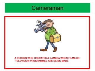 Cameraman
A PERSON WHO OPERATES A CAMERA WHEN FILMSOR
TELEVISION PROGRAMMES ARE BEING MADE
 