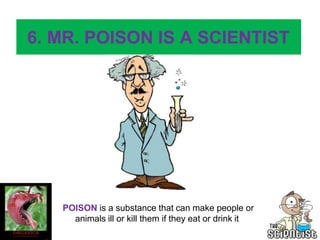 6. MR. POISON IS A SCIENTIST
POISON is a substance that can make people or
animals ill or kill them if they eat or drink it
 