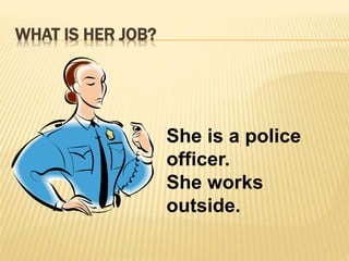 WHAT IS HER JOB? 
She is a police 
officer. 
She works 
outside. 
