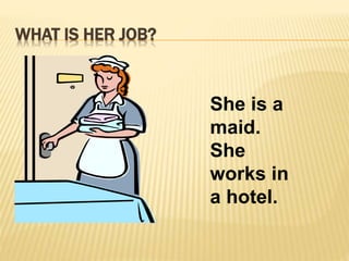 WHAT IS HER JOB? 
She is a 
maid. 
She 
works in 
a hotel. 
 