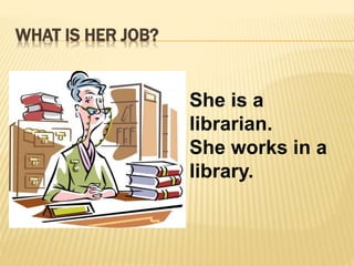 WHAT IS HER JOB? 
She is a 
librarian. 
She works in a 
library. 
 