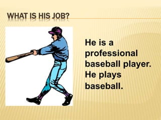 WHAT IS HIS JOB? 
He is a 
professional 
baseball player. 
He plays 
baseball. 
 