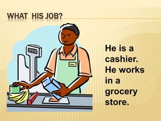 WHAT HIS JOB? 
He is a 
cashier. 
He works 
in a 
grocery 
store. 
 