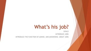 What’s his job?
GOALS
INTRODUCE JOBS
INTRODUCE THE FUNCTION OF ASKING AND ANSWERING ABOUT JOBS
 