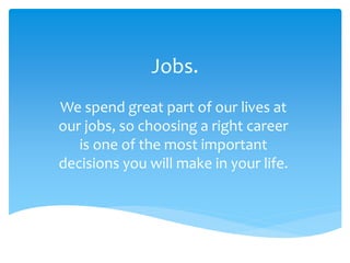 Jobs.
We spend great part of our lives at
our jobs, so choosing a right career
is one of the most important
decisions you will make in your life.
 