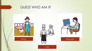 GUESS WHO AM I?
farmer
chef
informatic
 
