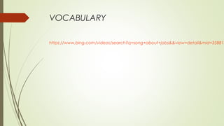 VOCABULARY
https://www.bing.com/videos/search?q=song+about+jobs&&view=detail&mid=35881E
 
