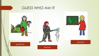 GUESS WHO AM I?
gardener
fireman
teacher
 