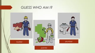 GUESS WHO AM I?
builder
painter
plumber
 