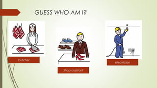 GUESS WHO AM I?
butcher
Shop assistant
electrician
 