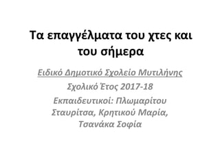 Τα επαγγέλματα του χτες και
του σήμερα
Ειδικό Δημοτικό Σχολείο Μυτιλήνης
Σχολικό Έτος 2017-18
Εκπαιδευτικοί: Πλωμαρίτου
Σταυρίτσα, Κρητικού Μαρία,
Τσανάκα Σοφία
 
