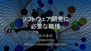 ソフトウェア開発に
必要な職種
及川卓也
@takoratta
takuya.oikawa@gmail.com
 