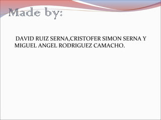 Made by:
DAVID RUIZ SERNA,CRISTOFER SIMON SERNA Y
MIGUEL ANGEL RODRIGUEZ CAMACHO.
 