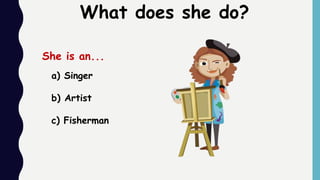 What does she do?
a) Singer
b) Artist
c) Fisherman
She is an...
 
