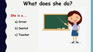 What does she do?
a) Driver
b) Dentist
c) Teacher
She is a...
 