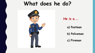 What does he do?
a) Postman
b) Policeman
c) Fireman
He is a...
 