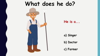 a) Singer
b) Doctor
c) Farmer
What does he do?
He is a...
 
