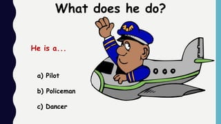 a) Pilot
b) Policeman
c) Dancer
What does he do?
He is a...
 