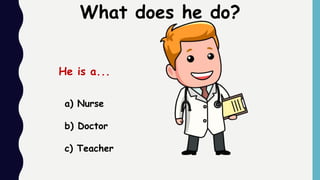 a) Nurse
b) Doctor
c) Teacher
What does he do?
He is a...
 