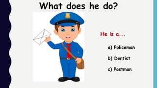 a) Policeman
b) Dentist
c) Postman
What does he do?
He is a...
 