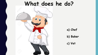 a) Chef
b) Baker
c) Vet
What does he do?
 