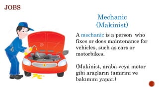 Mechanic
(Makinist)
A mechanic is a person who
fixes or does maintenance for
vehicles, such as cars or
motorbikes.
(Makinist, araba veya motor
gibi araçların tamirini ve
bakımını yapar.)
JOBS
 