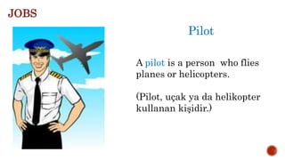 Pilot
A pilot is a person who flies
planes or helicopters.
(Pilot, uçak ya da helikopter
kullanan kişidir.)
JOBS
 