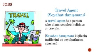 Travel Agent
(Seyahat danışmanı)
A travel agent is a person
who plans people’s holidays
or travels.
(Seyahat danışmanı kişilerin
tatillerini ve seyahatlarını
ayarlar.)
JOBS
 