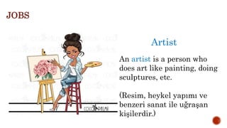 Artist
An artist is a person who
does art like painting, doing
sculptures, etc.
(Resim, heykel yapımı ve
benzeri sanat ile uğraşan
kişilerdir.)
JOBS
 