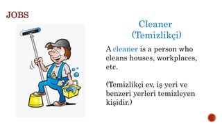 Cleaner
(Temizlikçi)
A cleaner is a person who
cleans houses, workplaces,
etc.
(Temizlikçi ev, iş yeri ve
benzeri yerleri temizleyen
kişidir.)
JOBS
 