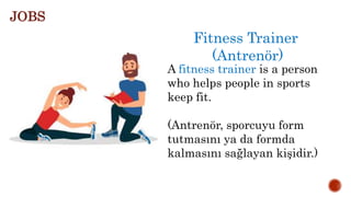Fitness Trainer
(Antrenör)
A fitness trainer is a person
who helps people in sports
keep fit.
(Antrenör, sporcuyu form
tutmasını ya da formda
kalmasını sağlayan kişidir.)
JOBS
 