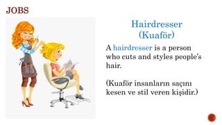 Hairdresser
(Kuaför)
A hairdresser is a person
who cuts and styles people’s
hair.
(Kuaför insanların saçını
kesen ve stil veren kişidir.)
JOBS
 