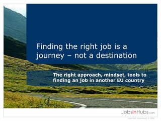 Finding the right job is a journey – not a destination The right approach, mindset, tools to finding an job in another EU country 