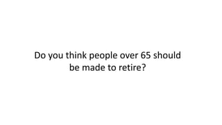 Do you think people over 65 should
be made to retire?
 