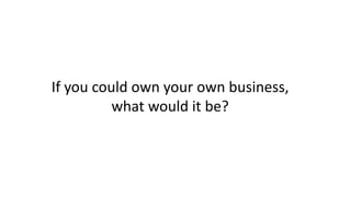 If you could own your own business,
what would it be?
 