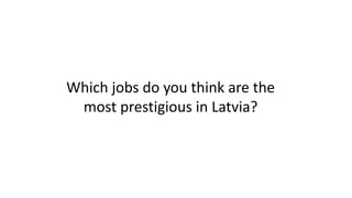 Which jobs do you think are the
most prestigious in Latvia?
 