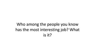 Who among the people you know
has the most interesting job? What
is it?
 