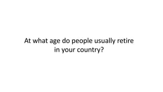 At what age do people usually retire
in your country?
 