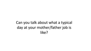 Can you talk about what a typical
day at your mother/father job is
like?
 