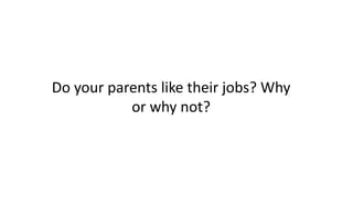 Do your parents like their jobs? Why
or why not?
 