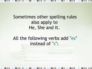 Sometimes other spelling rules also apply to  He, She and It.  All the following verbs add " es " instead of " s ":  